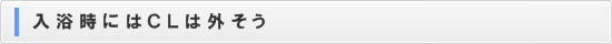入浴時にはCLは外そう